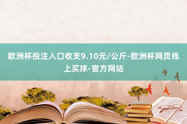 欧洲杯投注入口收支9.10元/公斤-欧洲杯网页线上买球-官方网站