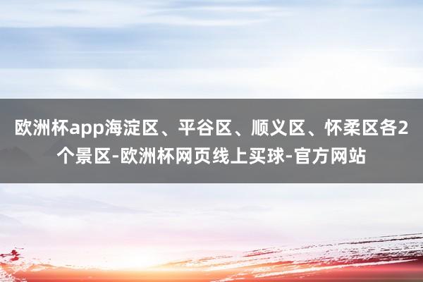欧洲杯app海淀区、平谷区、顺义区、怀柔区各2个景区-欧洲杯网页线上买球-官方网站