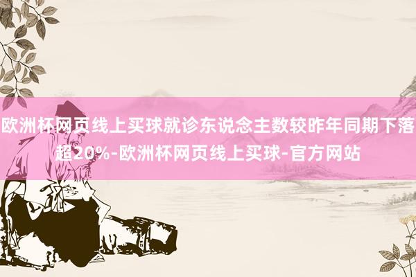 欧洲杯网页线上买球就诊东说念主数较昨年同期下落超20%-欧洲杯网页线上买球-官方网站