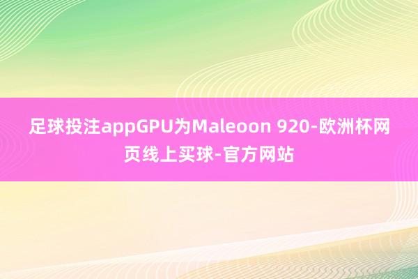 足球投注appGPU为Maleoon 920-欧洲杯网页线上买球-官方网站