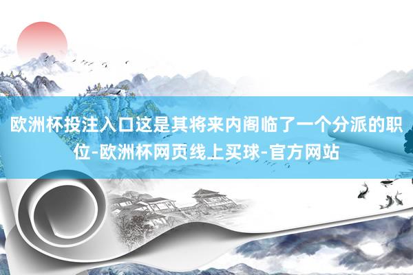 欧洲杯投注入口这是其将来内阁临了一个分派的职位-欧洲杯网页线上买球-官方网站