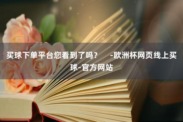 买球下单平台您看到了吗？    -欧洲杯网页线上买球-官方网站