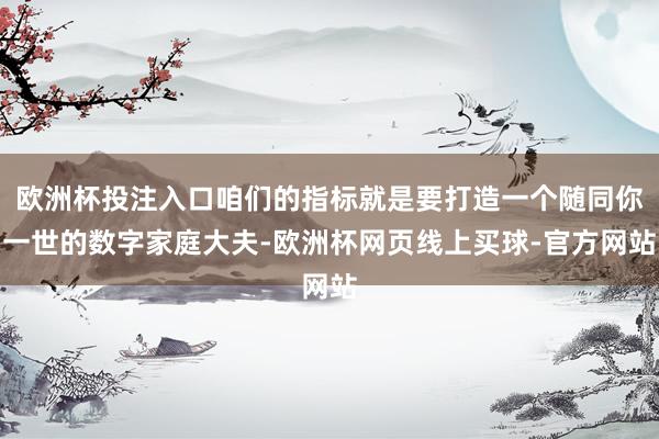 欧洲杯投注入口咱们的指标就是要打造一个随同你一世的数字家庭大夫-欧洲杯网页线上买球-官方网站