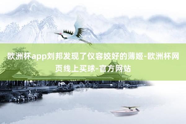 欧洲杯app刘邦发现了仪容姣好的薄姬-欧洲杯网页线上买球-官方网站