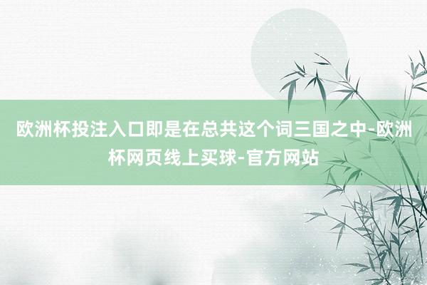 欧洲杯投注入口即是在总共这个词三国之中-欧洲杯网页线上买球-官方网站