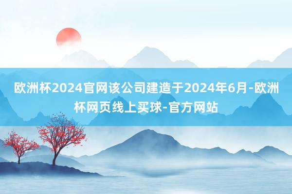 欧洲杯2024官网该公司建造于2024年6月-欧洲杯网页线上买球-官方网站