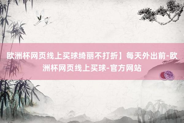 欧洲杯网页线上买球绮丽不打折】每天外出前-欧洲杯网页线上买球-官方网站