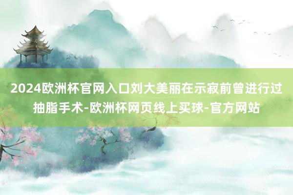 2024欧洲杯官网入口刘大美丽在示寂前曾进行过抽脂手术-欧洲杯网页线上买球-官方网站