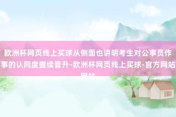 欧洲杯网页线上买球从侧面也讲明考生对公事员作事的认同度握续晋升-欧洲杯网页线上买球-官方网站