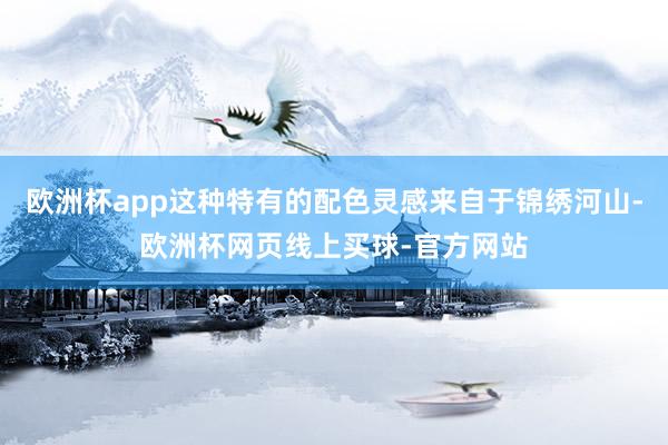 欧洲杯app这种特有的配色灵感来自于锦绣河山-欧洲杯网页线上买球-官方网站