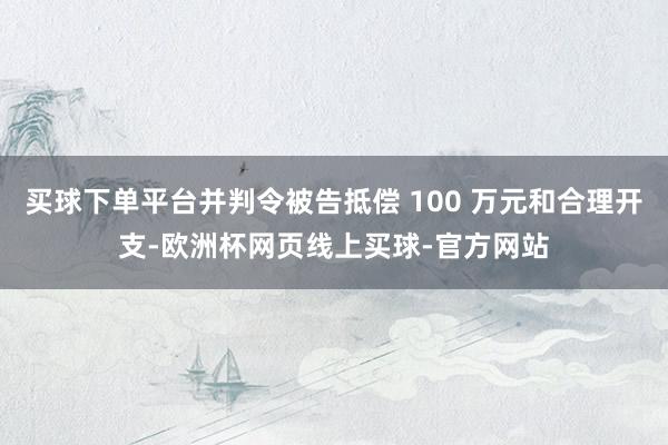 买球下单平台并判令被告抵偿 100 万元和合理开支-欧洲杯网页线上买球-官方网站