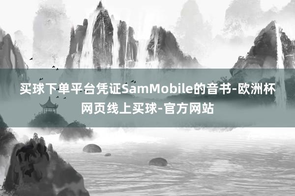 买球下单平台　　凭证SamMobile的音书-欧洲杯网页线上买球-官方网站