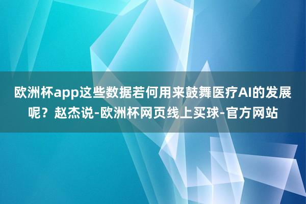 欧洲杯app这些数据若何用来鼓舞医疗AI的发展呢？赵杰说-欧洲杯网页线上买球-官方网站