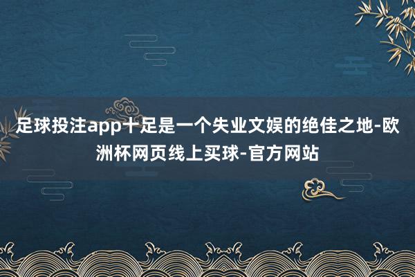 足球投注app十足是一个失业文娱的绝佳之地-欧洲杯网页线上买球-官方网站