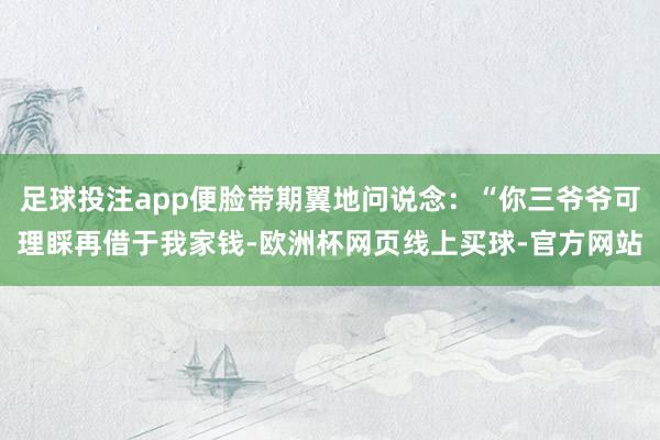 足球投注app便脸带期翼地问说念：“你三爷爷可理睬再借于我家钱-欧洲杯网页线上买球-官方网站