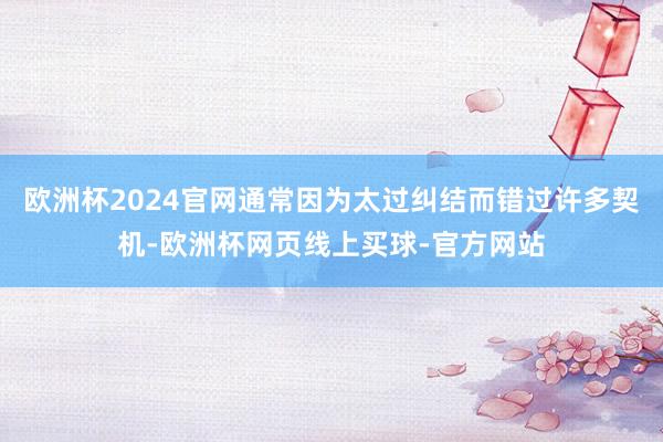 欧洲杯2024官网通常因为太过纠结而错过许多契机-欧洲杯网页线上买球-官方网站