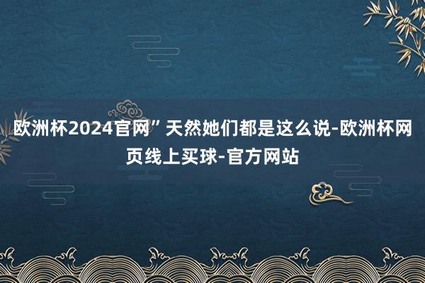 欧洲杯2024官网”天然她们都是这么说-欧洲杯网页线上买球-官方网站