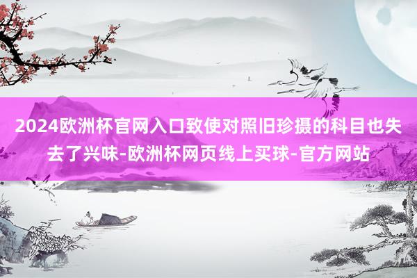 2024欧洲杯官网入口致使对照旧珍摄的科目也失去了兴味-欧洲杯网页线上买球-官方网站