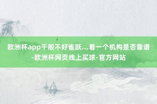 欧洲杯app千般不好雀跃...看一个机构是否靠谱-欧洲杯网页线上买球-官方网站
