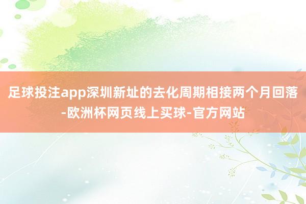足球投注app深圳新址的去化周期相接两个月回落-欧洲杯网页线上买球-官方网站
