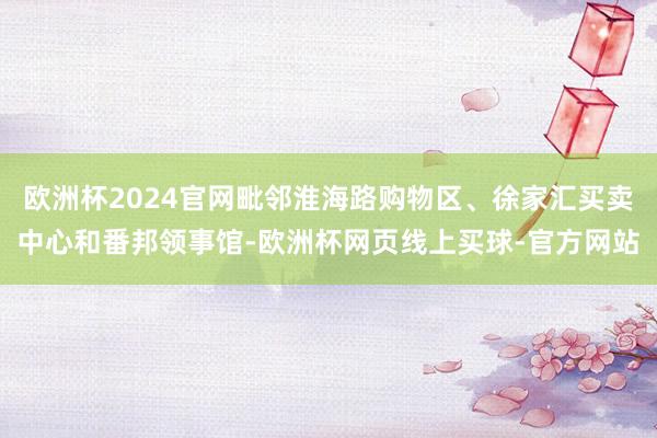 欧洲杯2024官网毗邻淮海路购物区、徐家汇买卖中心和番邦领事馆-欧洲杯网页线上买球-官方网站