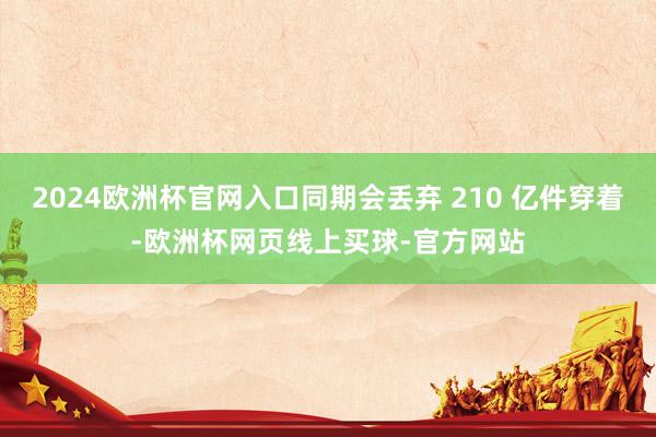 2024欧洲杯官网入口同期会丢弃 210 亿件穿着-欧洲杯网页线上买球-官方网站