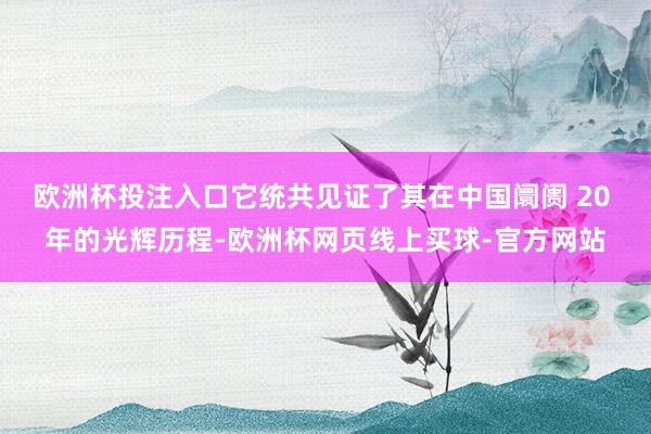 欧洲杯投注入口它统共见证了其在中国阛阓 20 年的光辉历程-欧洲杯网页线上买球-官方网站