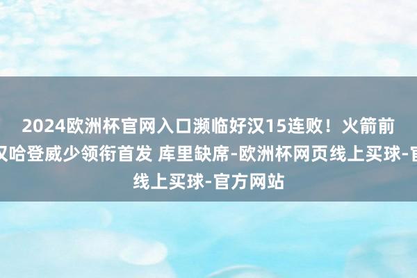 2024欧洲杯官网入口濒临好汉15连败！火箭前次赢好汉哈登威少领衔首发 库里缺席-欧洲杯网页线上买球-官方网站