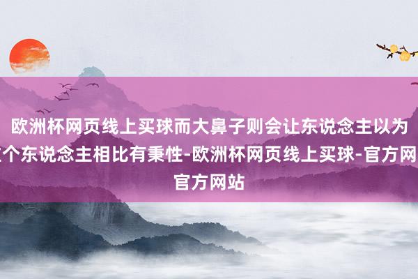 欧洲杯网页线上买球而大鼻子则会让东说念主以为这个东说念主相比有秉性-欧洲杯网页线上买球-官方网站