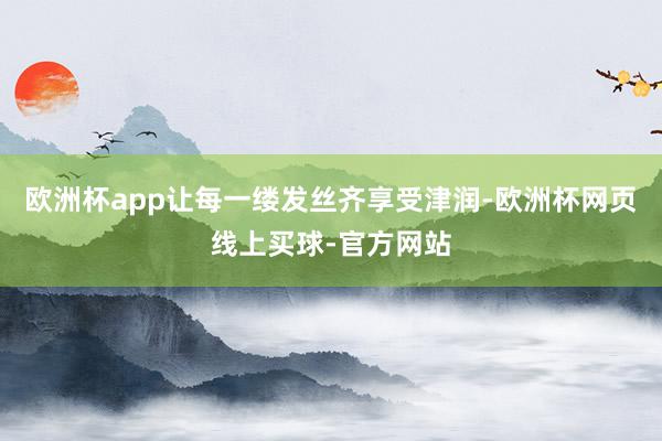 欧洲杯app让每一缕发丝齐享受津润-欧洲杯网页线上买球-官方网站