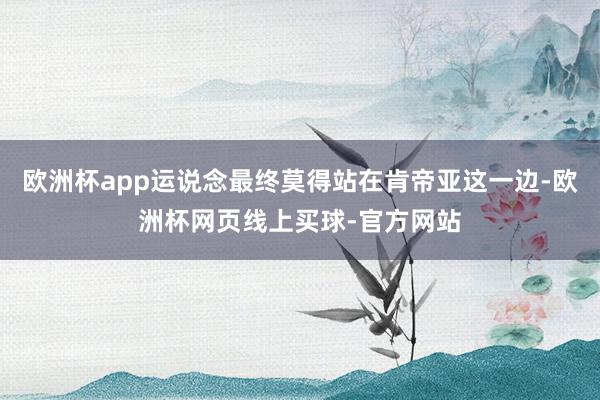 欧洲杯app运说念最终莫得站在肯帝亚这一边-欧洲杯网页线上买球-官方网站
