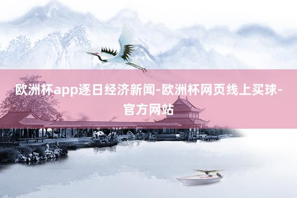 欧洲杯app逐日经济新闻-欧洲杯网页线上买球-官方网站