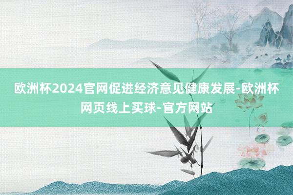 欧洲杯2024官网促进经济意见健康发展-欧洲杯网页线上买球-官方网站