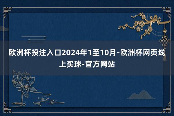 欧洲杯投注入口2024年1至10月-欧洲杯网页线上买球-官方网站