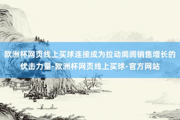 欧洲杯网页线上买球连接成为拉动阛阓销售增长的伏击力量-欧洲杯网页线上买球-官方网站