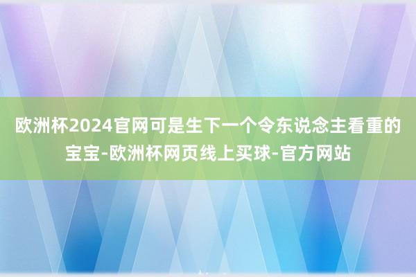 欧洲杯2024官网可是生下一个令东说念主看重的宝宝-欧洲杯网页线上买球-官方网站