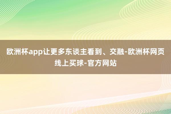 欧洲杯app让更多东谈主看到、交融-欧洲杯网页线上买球-官方网站