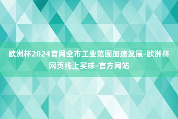 欧洲杯2024官网全市工业范围加速发展-欧洲杯网页线上买球-官方网站