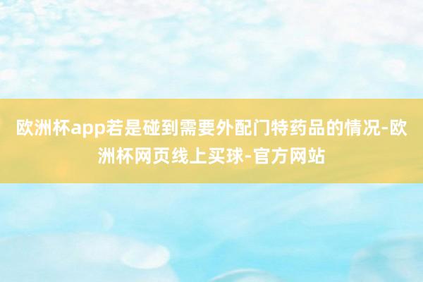 欧洲杯app若是碰到需要外配门特药品的情况-欧洲杯网页线上买球-官方网站