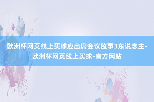 欧洲杯网页线上买球应出席会议监事3东说念主-欧洲杯网页线上买球-官方网站