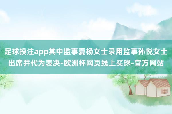 足球投注app其中监事夏杨女士录用监事孙悦女士出席并代为表决-欧洲杯网页线上买球-官方网站