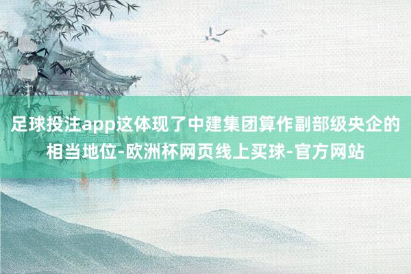 足球投注app这体现了中建集团算作副部级央企的相当地位-欧洲杯网页线上买球-官方网站