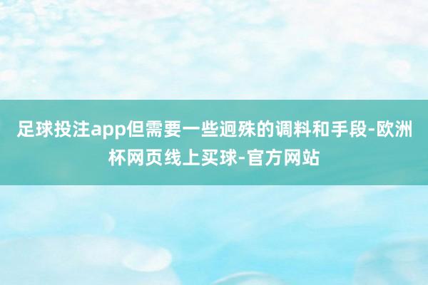 足球投注app但需要一些迥殊的调料和手段-欧洲杯网页线上买球-官方网站