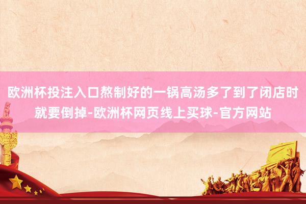 欧洲杯投注入口熬制好的一锅高汤多了到了闭店时就要倒掉-欧洲杯网页线上买球-官方网站
