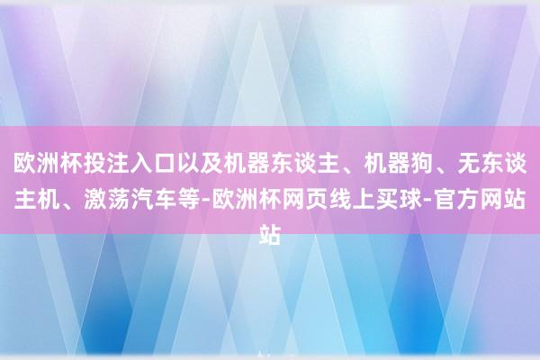 欧洲杯投注入口以及机器东谈主、机器狗、无东谈主机、激荡汽车等-欧洲杯网页线上买球-官方网站