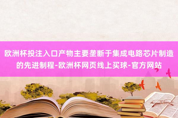 欧洲杯投注入口产物主要垄断于集成电路芯片制造的先进制程-欧洲杯网页线上买球-官方网站