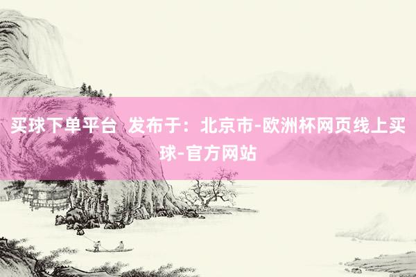 买球下单平台  发布于：北京市-欧洲杯网页线上买球-官方网站