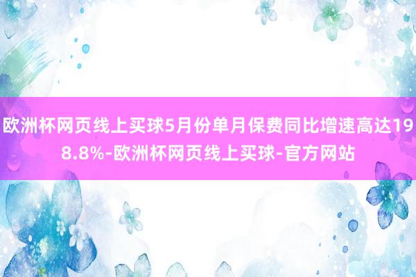 欧洲杯网页线上买球5月份单月保费同比增速高达198.8%-欧洲杯网页线上买球-官方网站