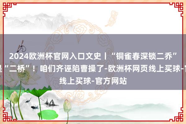 2024欧洲杯官网入口文史丨“铜雀春深锁二乔”？应该是“二桥”！咱们齐诬陷曹操了-欧洲杯网页线上买球-官方网站