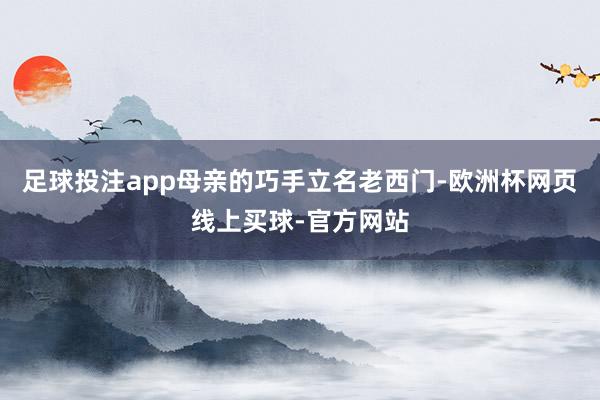 足球投注app母亲的巧手立名老西门-欧洲杯网页线上买球-官方网站